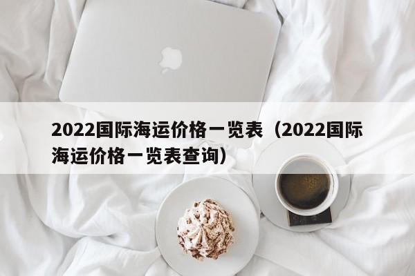 2022国际海运价格一览表（2022国际海运价格一览表查询）
