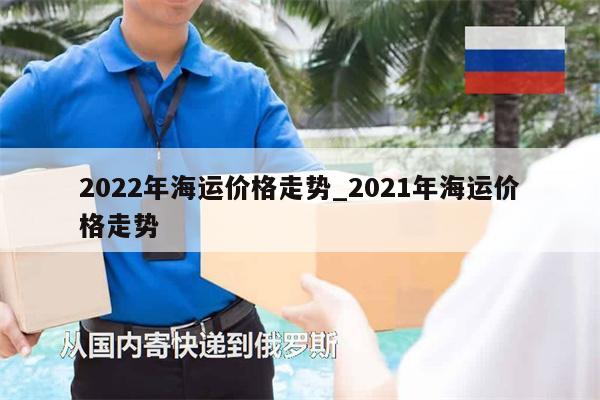 2022年海运价格走势_2021年海运价格走势