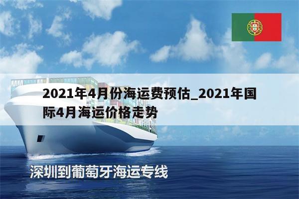 2021年4月份海运费预估_2021年国际4月海运价格走势