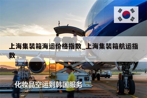 上海集装箱海运价格指数_上海集装箱航运指数