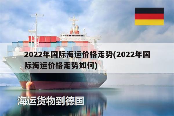 2022年国际海运价格走势(2022年国际海运价格走势如何)