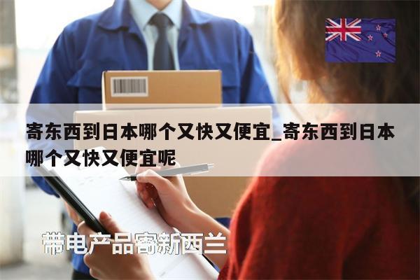 寄东西到日本哪个又快又便宜_寄东西到日本哪个又快又便宜呢