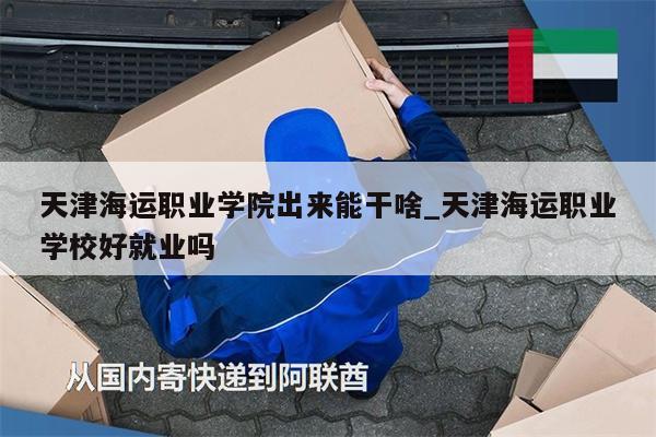 天津海运职业学院出来能干啥_天津海运职业学校好就业吗