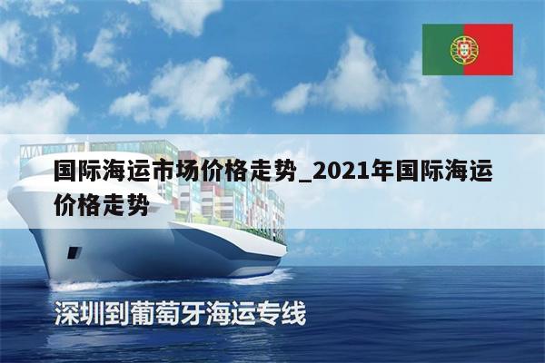 国际海运市场价格走势_2021年国际海运价格走势