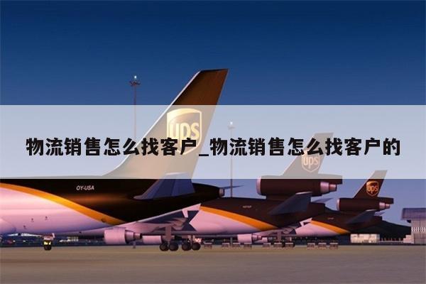物流销售怎么找客户_物流销售怎么找客户的