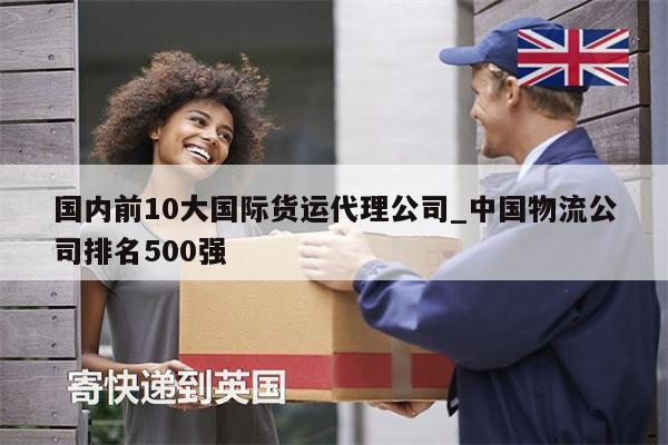 国内前10大国际货运代理公司_中国物流公司排名500强