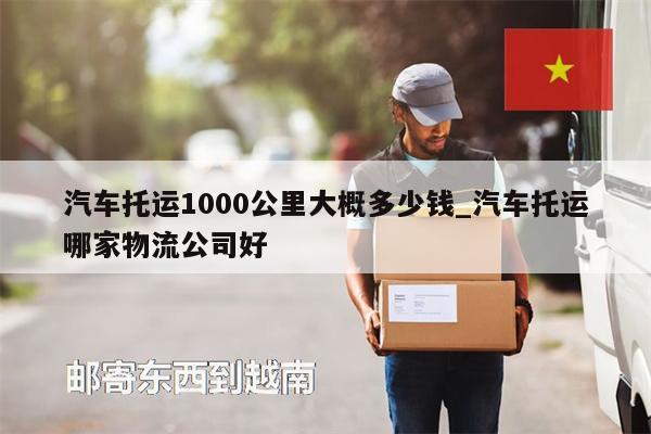 汽车托运1000公里大概多少钱_汽车托运哪家物流公司好