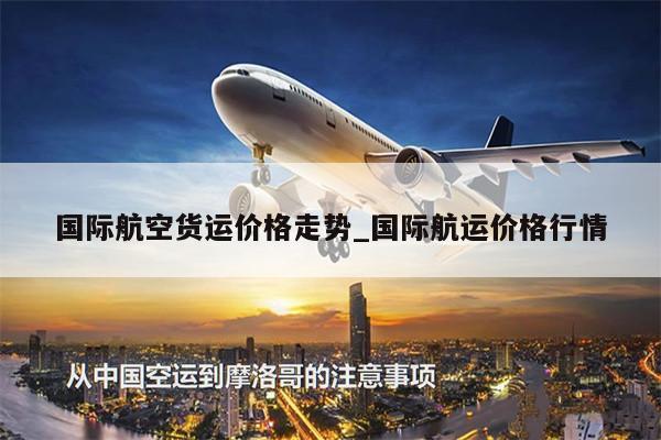 国际航空货运价格走势_国际航运价格行情