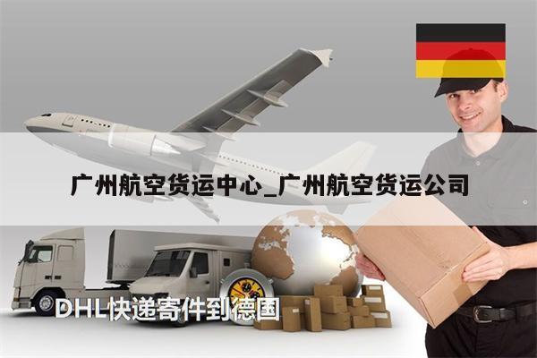 广州航空货运中心_广州航空货运公司