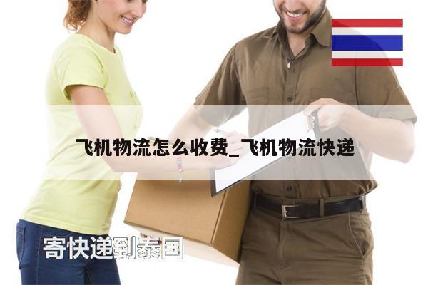 飞机物流怎么收费_飞机物流快递