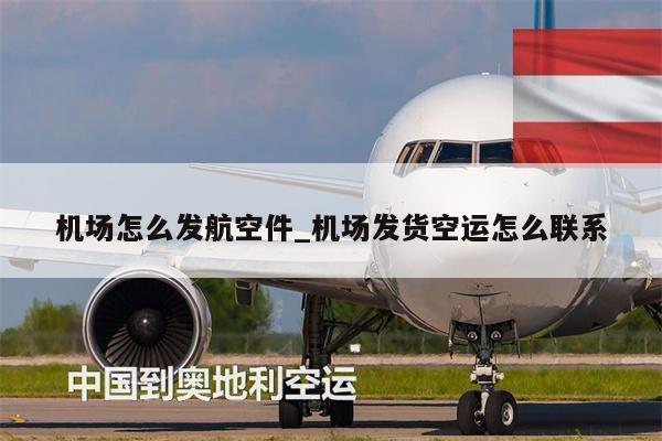 机场怎么发航空件_机场发货空运怎么联系