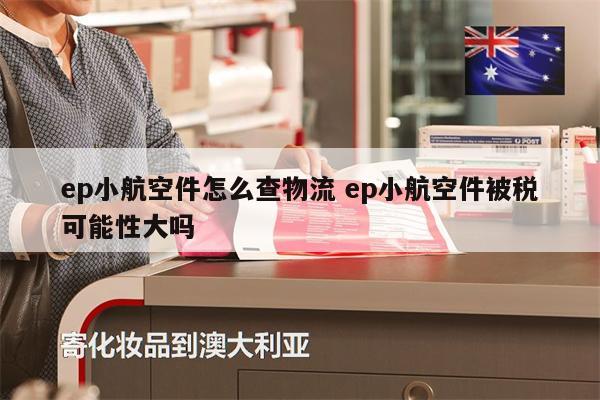ep小航空件怎么查物流 ep小航空件被税可能性大吗