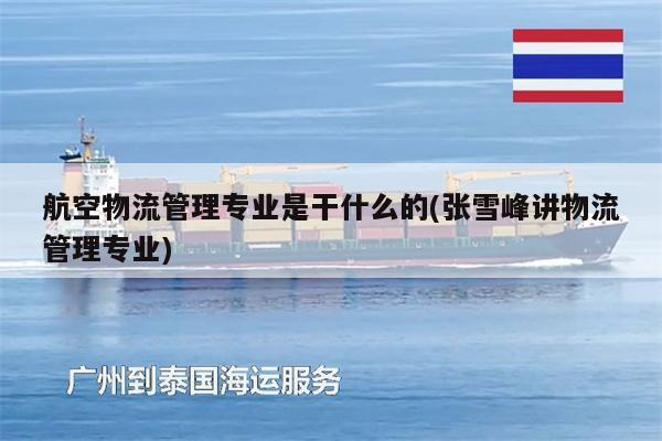 航空物流管理专业是干什么的(张雪峰讲物流管理专业)