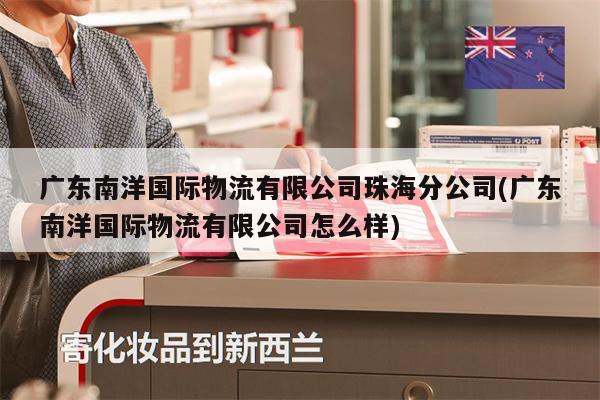 广东南洋国际物流有限公司珠海分公司(广东南洋国际物流有限公司怎么样)