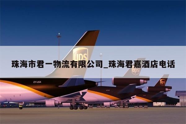 珠海市君一物流有限公司_珠海君嘉酒店电话