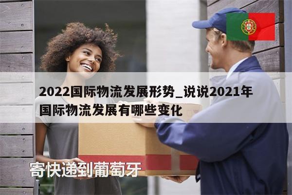 2022国际物流发展形势_说说2021年国际物流发展有哪些变化