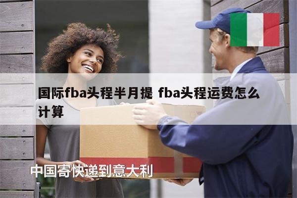 国际fba头程半月提 fba头程运费怎么计算