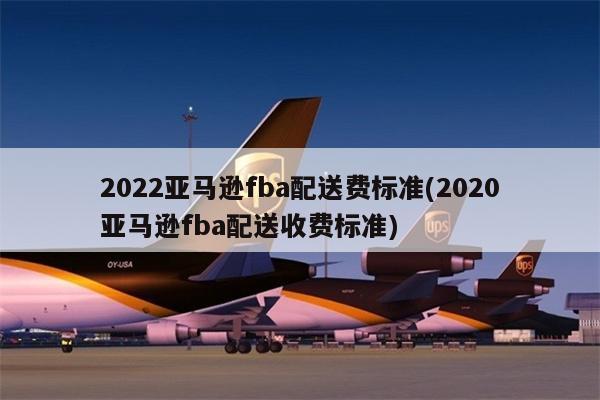 2022亚马逊fba配送费标准(2020亚马逊fba配送收费标准)