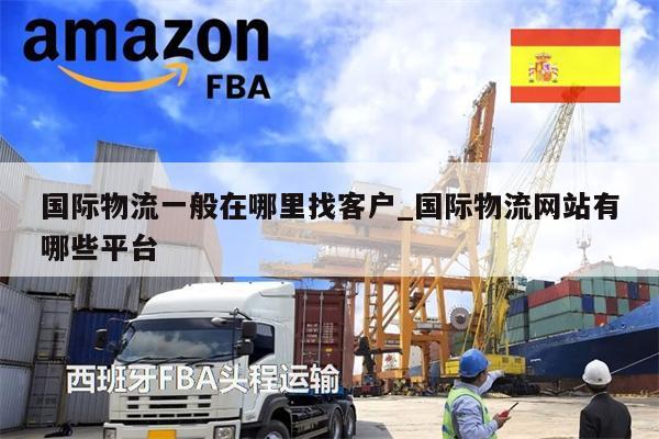 国际物流一般在哪里找客户_国际物流网站有哪些平台