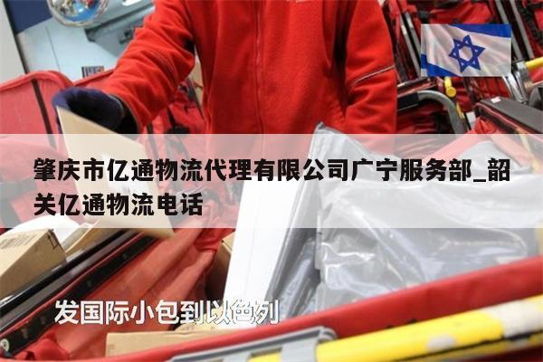 肇庆市亿通物流代理有限公司广宁服务部_韶关亿通物流电话