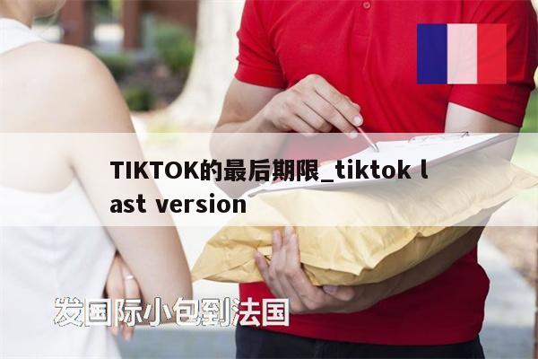 TIKTOK的最后期限_tiktok last version